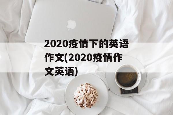 2020疫情下的英语作文(2020疫情作文英语) 2020疫情下的英语作文(2020疫情作文英语)
